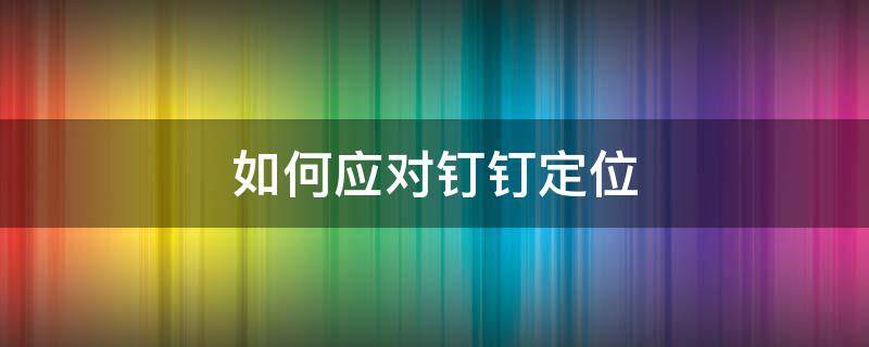 如何应对钉钉定位 如何解决钉钉定位