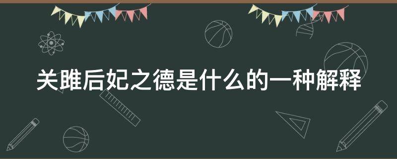 关雎后妃之德是什么的一种解释 关雎后妃之德也是儒家心学的解释吗