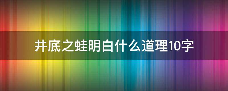 井底之蛙明白什么道理10字（井底之蛙的主要内容10字）