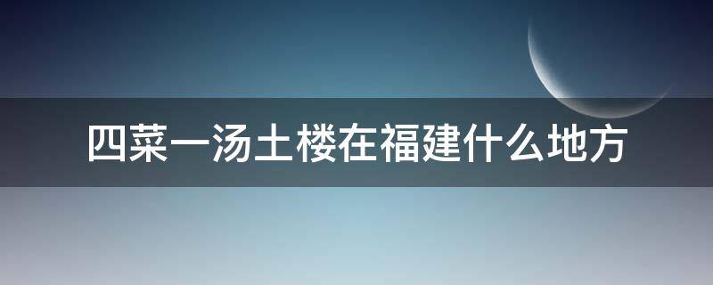 四菜一汤土楼在福建什么地方（福建三菜一汤土楼旁景点）