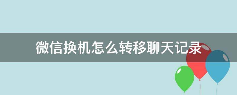 微信换机怎么转移聊天记录（微信换机怎样转原来的聊天记录）