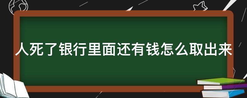 人死了银行里面还有钱怎么取出来 人死了之后银行的钱还能取出来吗