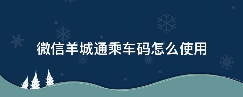 微信羊城通乘车码怎么使用（如何开通微信羊城通乘车码）