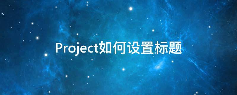 Project如何设置标题（project怎么设置标题栏）