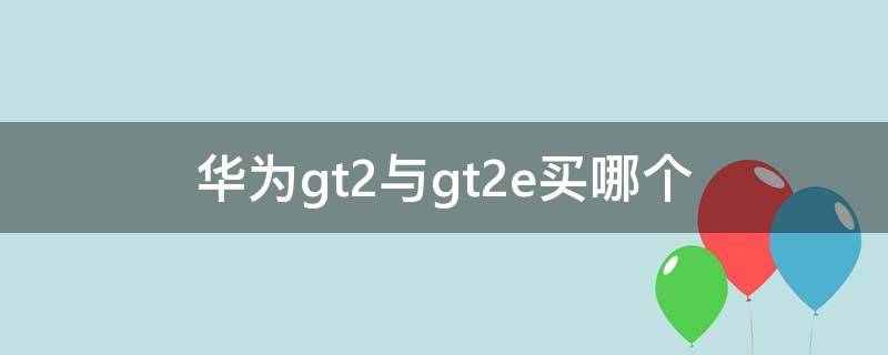 华为gt2与gt2e买哪个（华为gt2和gt2e哪个值得买）