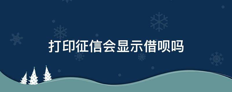 打印征信会显示借呗吗（打印个人征信会显示借呗吗）