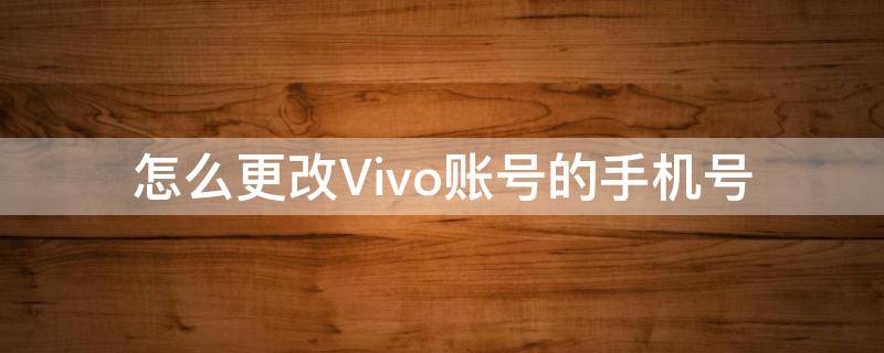 怎么更改Vivo账号的手机号（Vivo账号怎么更改手机号）