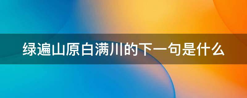 绿遍山原白满川的下一句是什么 绿遍山原白满川是什么意思