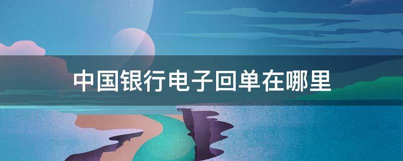 中国银行电子回单在哪里 中国银行电子回单