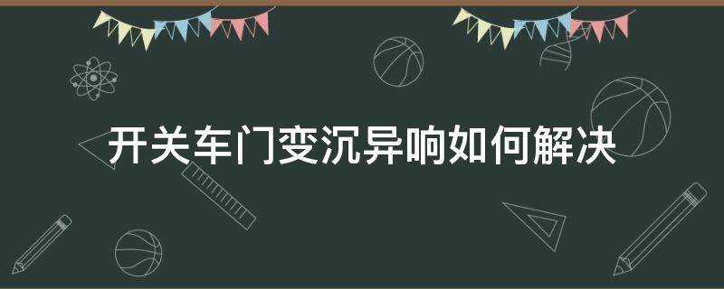 开关车门变沉异响如何解决 轿车门开关有异响怎么办