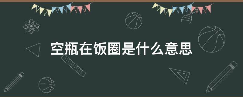 空瓶在饭圈是什么意思 饭圈用语空瓶是什么?