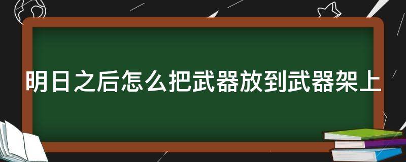 明日之后怎么把武器放到武器架上（明日之后怎么把武器放到武器架上面）