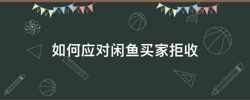 如何应对闲鱼买家拒收 闲鱼买家拒收怎么处理