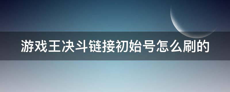 游戏王决斗链接初始号怎么刷的（游戏王决斗链接初始号怎么刷的好）