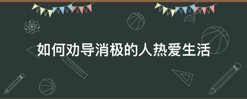 如何劝导消极的人热爱生活（怎么劝导一个消极态度的人）