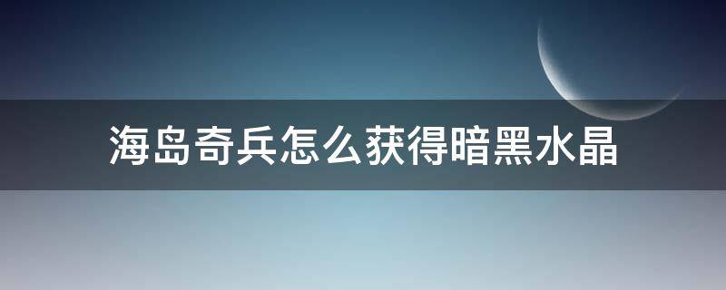 海岛奇兵怎么获得暗黑水晶 海岛奇兵暗黑神像掉落水晶会是多少?