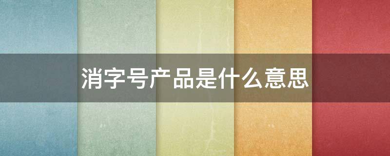 消字号产品是什么意思（消字号和非消字号产品是什么意思）