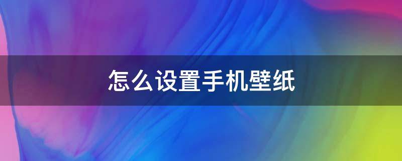 怎么设置手机壁纸（怎么设置手机壁纸轮着换）