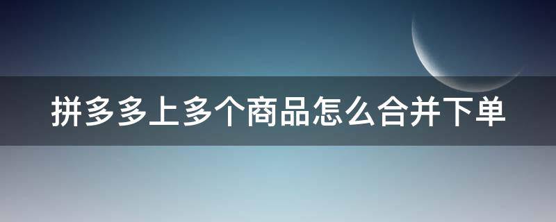 拼多多上多个商品怎么合并下单 拼多多如何合并下单