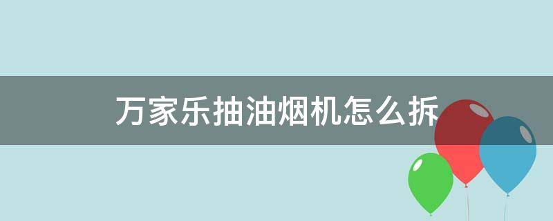 万家乐抽油烟机怎么拆 万家乐抽油烟机怎么拆卸清洗视频