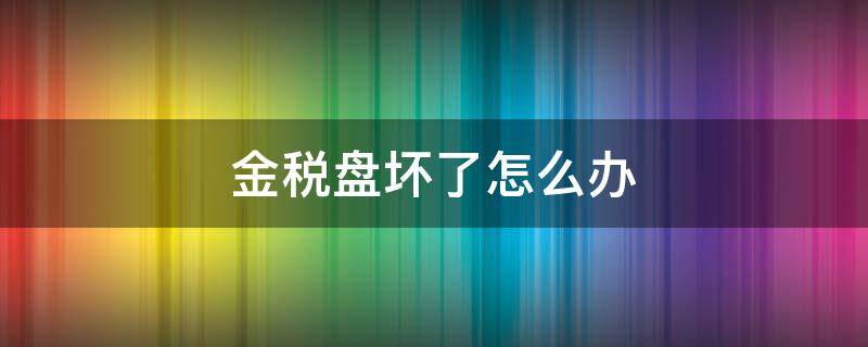 金税盘坏了怎么办 金税盘坏了怎么办还没抄报税发票认证