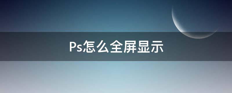 Ps怎么全屏显示（ps如何全屏显示）