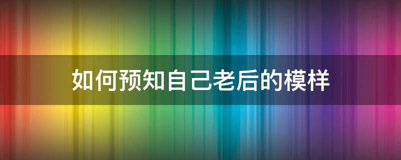 如何预知自己老后的模样 如何看到自己变老后的样子?