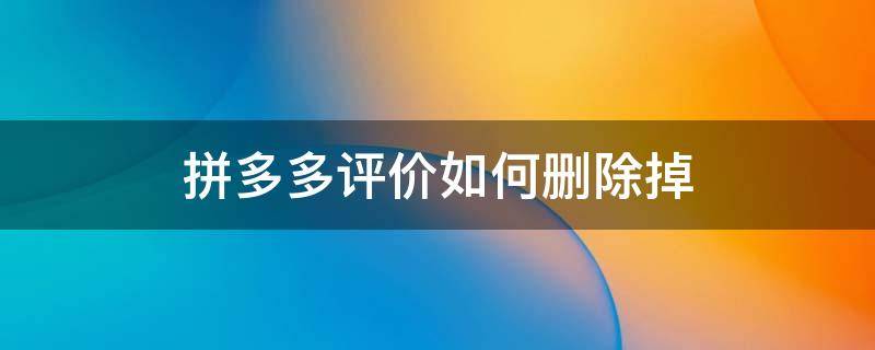 拼多多评价如何删除掉（拼多多评价怎样删除掉）