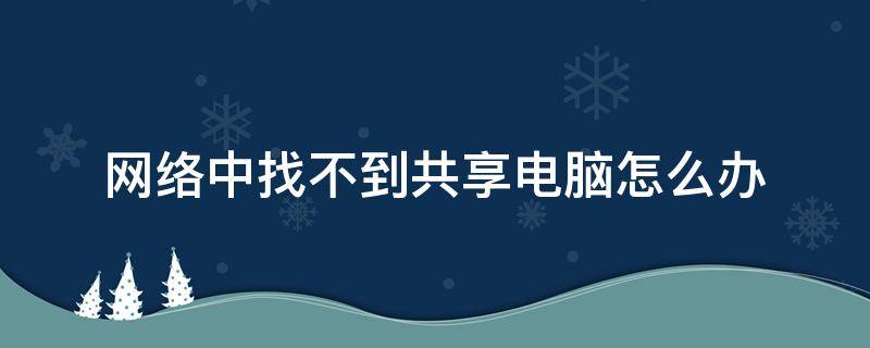 网络中找不到共享电脑怎么办 电脑网络找不到共享的电脑