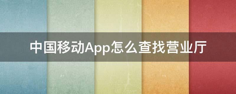 中国移动App怎么查找营业厅 中国移动官方营业厅怎么查