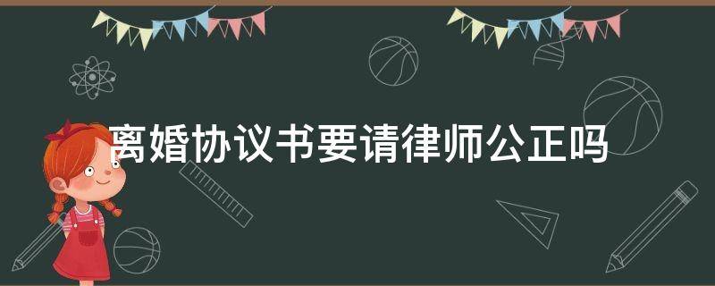 离婚协议书要请律师公正吗（离婚协议书需要律师公证吗）