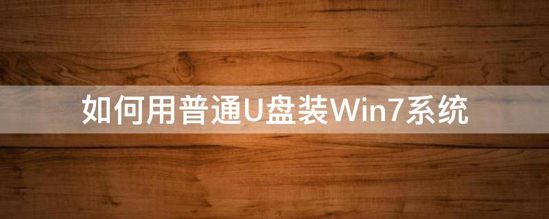 如何用普通U盘装Win7系统 怎么使用u盘装win7系统