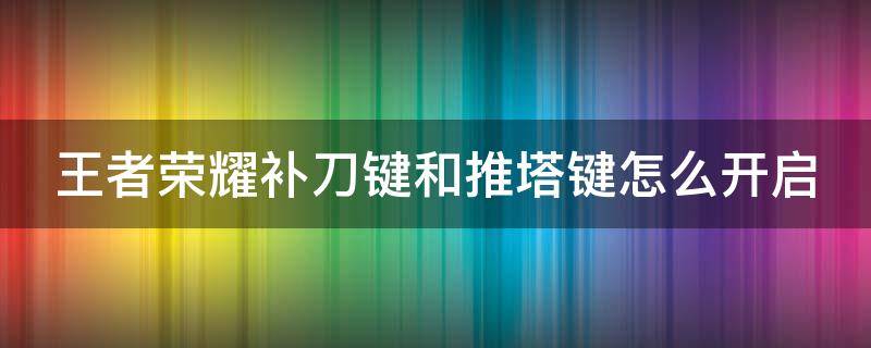 王者荣耀补刀键和推塔键怎么开启 王者荣耀补刀键和推塔键怎么用