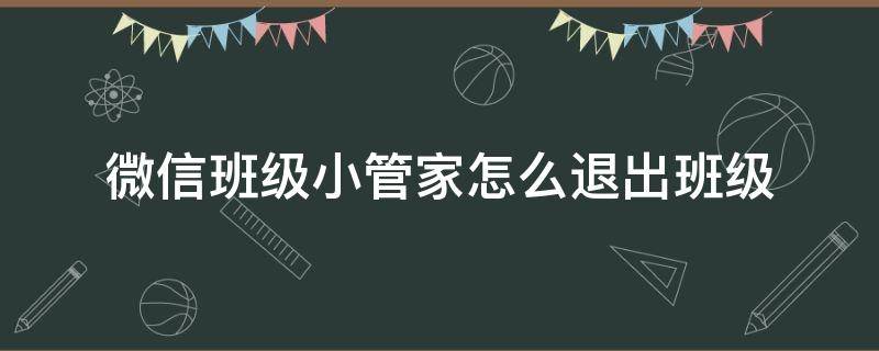 微信班级小管家怎么退出班级 怎么退出微信小管家里的班级群