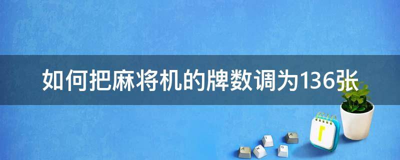 如何把麻将机的牌数调为136张（麻将机怎么调麻将数136张）