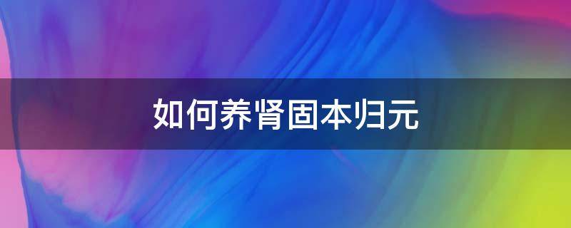 如何养肾固本归元 养肾固本的好处