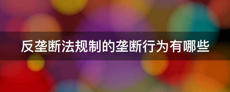 反垄断法规制的垄断行为有哪些 反垄断法规的垄断行为都有哪些