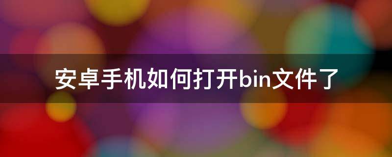 安卓手机如何打开bin文件了 安卓手机如何打开bin文件了l