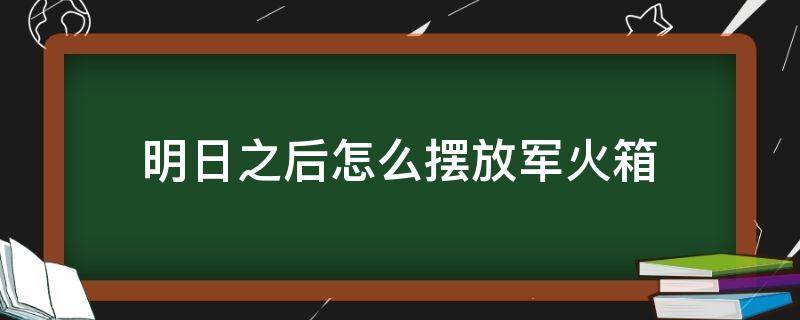 明日之后怎么摆放军火箱 明日之后如何放箱子