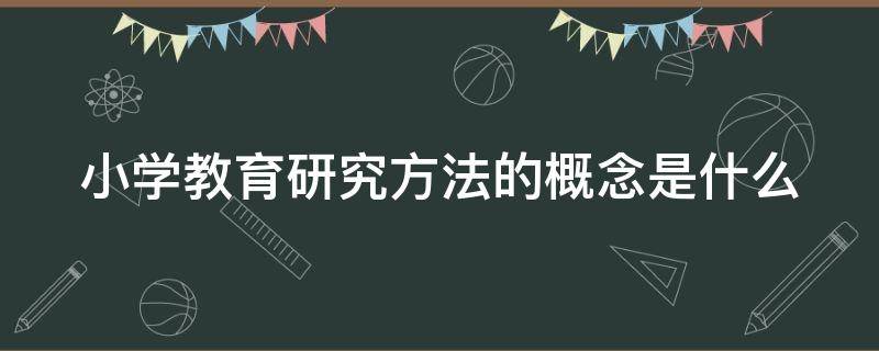 小学教育研究方法的概念是什么 小学教育研究方法有哪些