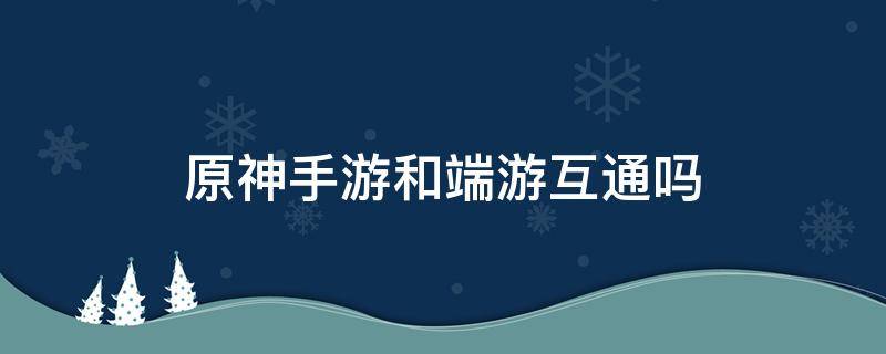 原神手游和端游互通吗 端游原神和手游原神互通吗