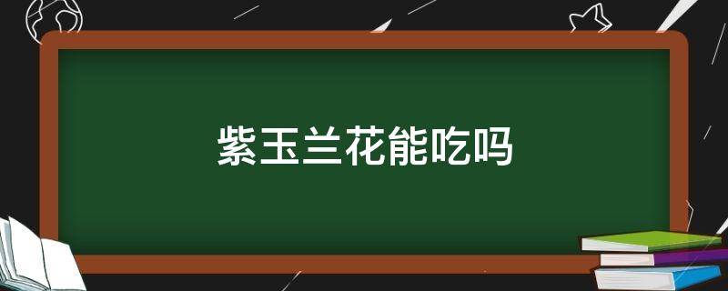 紫玉兰花能吃吗 紫兰花可以吃吗