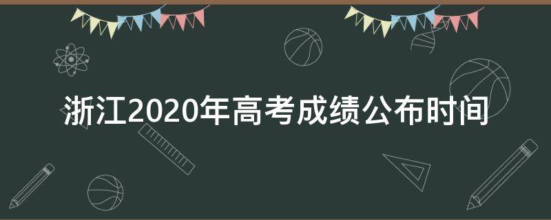 浙江2020年高考成绩公布时间（浙江2020高考成绩公布的时间）