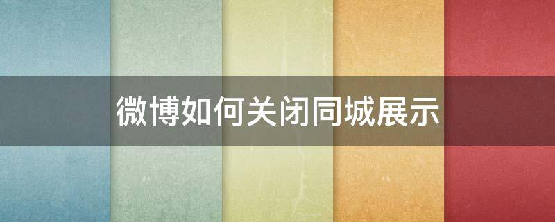 微博如何关闭同城展示（微博同城怎么关闭显示）