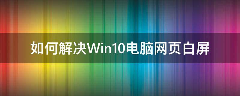 如何解决Win10电脑网页白屏 windows10白屏怎么解决