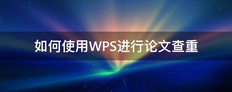 如何使用WPS进行论文查重（wps里怎么论文查重）