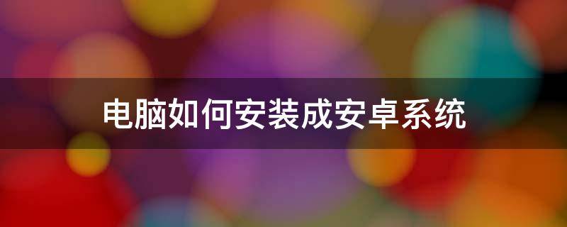 电脑如何安装成安卓系统 电脑如何装安卓系统?