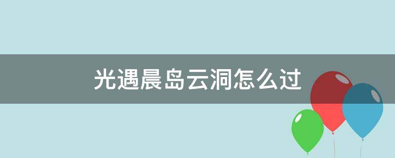 光遇晨岛云洞怎么过（光遇晨岛云洞怎么飞）