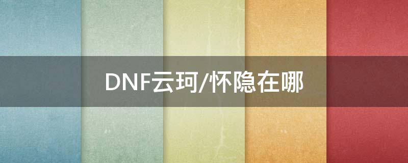 DNF云珂/怀隐在哪（dnf云柯在哪）