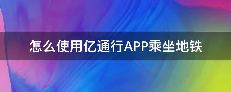 怎么使用亿通行APP乘坐地铁 亿行通北京地铁app怎么用